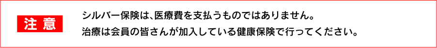 【注意】シルバー保険は、医療費を支払うものではありません。治療は会員の皆さんが加入している健康保険で行ってください。