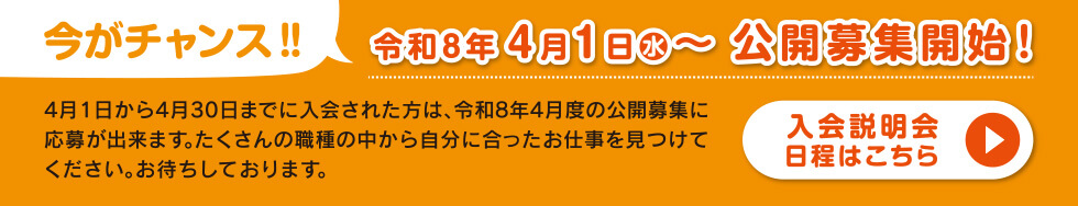 今がチャンス！令和8年4月1日(水)～公開募集開始！4月1日から4月30日までに入会された方は、令和8年4月度の公開募集に応募出来ます。たくさんの職種の中から自分に合ったお仕事を見つけてください。お待ちしております。「入会説明会日程はこちら」
